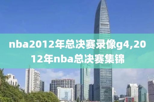 nba2012年总决赛录像g4,2012年nba总决赛集锦