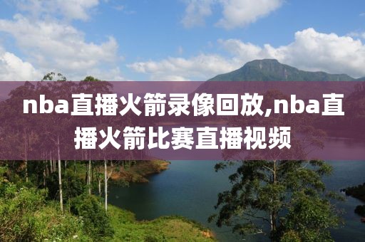 nba直播火箭录像回放,nba直播火箭比赛直播视频