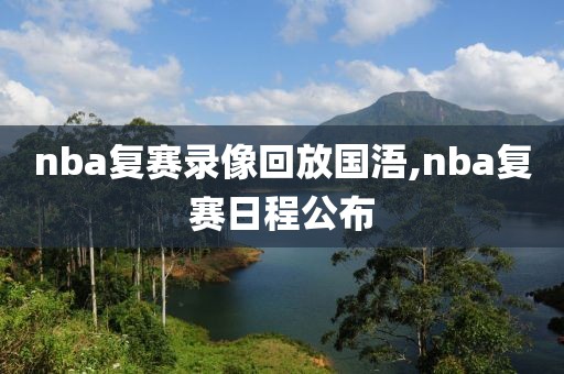 nba复赛录像回放国浯,nba复赛日程公布