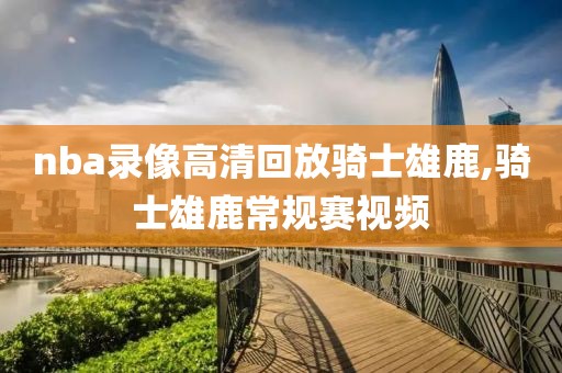 nba录像高清回放骑士雄鹿,骑士雄鹿常规赛视频