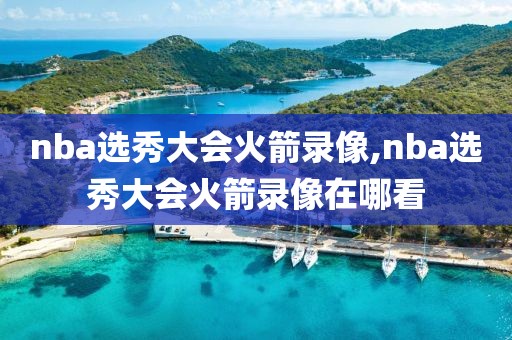 nba选秀大会火箭录像,nba选秀大会火箭录像在哪看