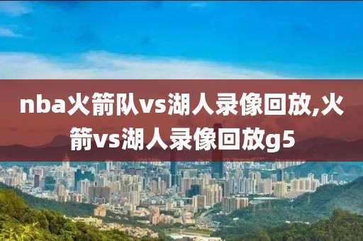 nba火箭队vs湖人录像回放,火箭vs湖人录像回放g5