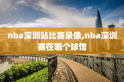 nba深圳站比赛录像,nba深圳赛在哪个球馆