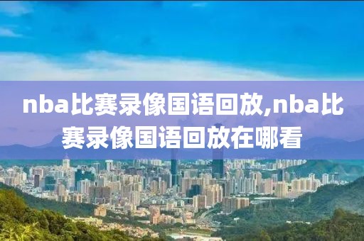 nba比赛录像国语回放,nba比赛录像国语回放在哪看