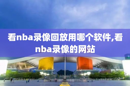 看nba录像回放用哪个软件,看nba录像的网站