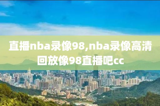 直播nba录像98,nba录像高清回放像98直播吧cc