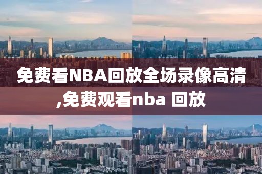 免费看NBA回放全场录像高清,免费观看nba 回放