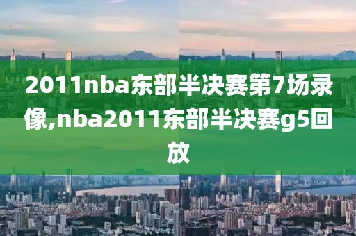 2011nba东部半决赛第7场录像,nba2011东部半决赛g5回放
