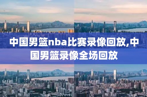 中国男篮nba比赛录像回放,中国男篮录像全场回放