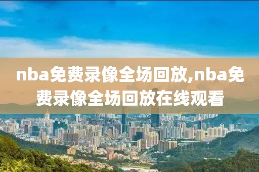 nba免费录像全场回放,nba免费录像全场回放在线观看