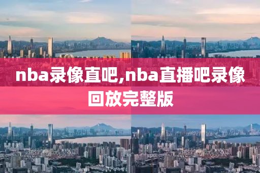 nba录像直吧,nba直播吧录像回放完整版