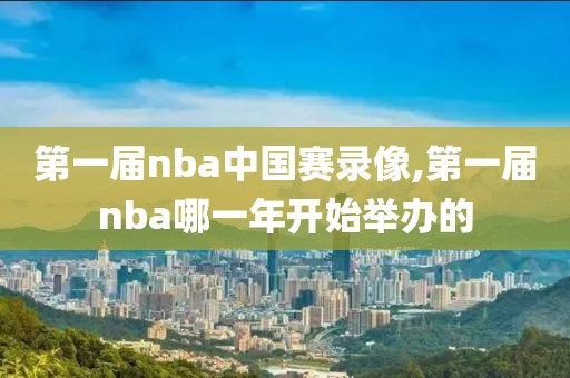 第一届nba中国赛录像,第一届nba哪一年开始举办的