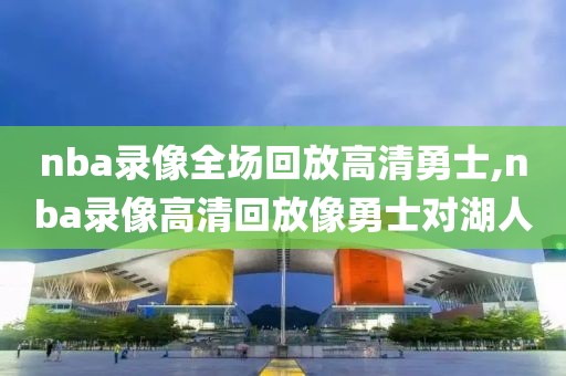 nba录像全场回放高清勇士,nba录像高清回放像勇士对湖人