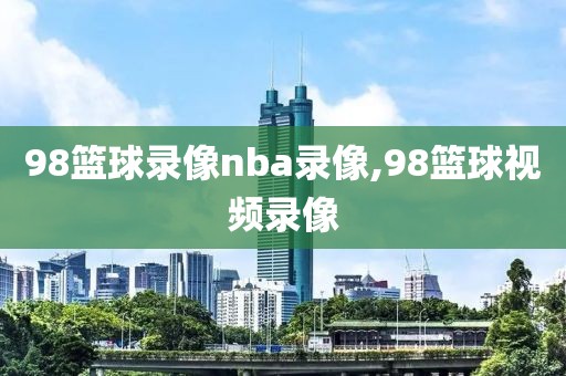 98篮球录像nba录像,98篮球视频录像