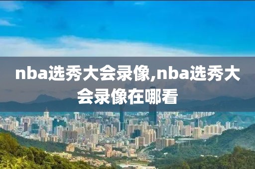 nba选秀大会录像,nba选秀大会录像在哪看