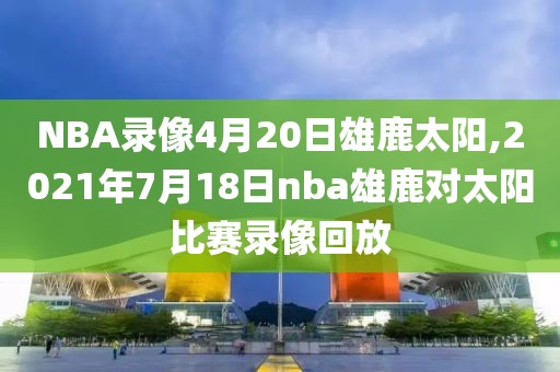 NBA录像4月20日雄鹿太阳,2021年7月18日nba雄鹿对太阳比赛录像回放