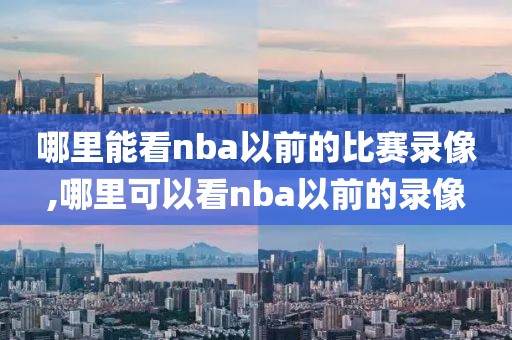 哪里能看nba以前的比赛录像,哪里可以看nba以前的录像