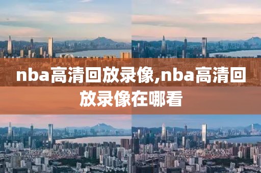 nba高清回放录像,nba高清回放录像在哪看