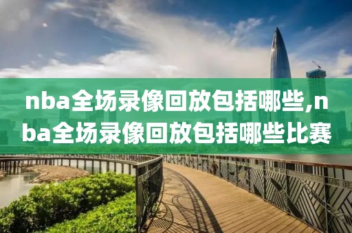 nba全场录像回放包括哪些,nba全场录像回放包括哪些比赛