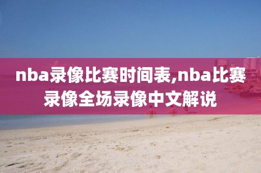 nba录像比赛时间表,nba比赛录像全场录像中文解说