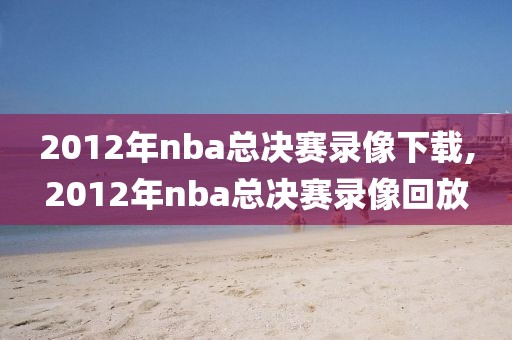 2012年nba总决赛录像下载,2012年nba总决赛录像回放