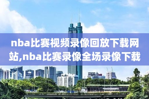 nba比赛视频录像回放下载网站,nba比赛录像全场录像下载