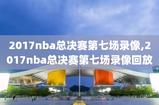 2017nba总决赛第七场录像,2017nba总决赛第七场录像回放