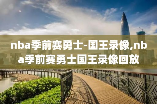 nba季前赛勇士-国王录像,nba季前赛勇士国王录像回放