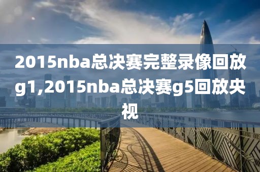 2015nba总决赛完整录像回放g1,2015nba总决赛g5回放央视