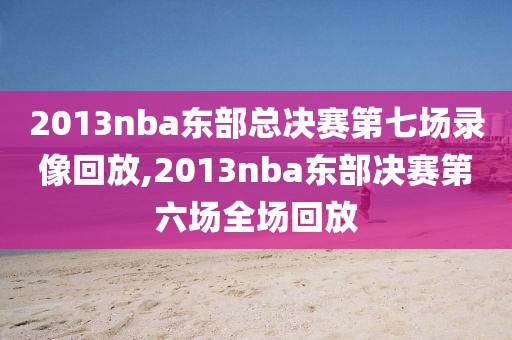 2013nba东部总决赛第七场录像回放,2013nba东部决赛第六场全场回放