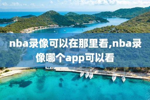 nba录像可以在那里看,nba录像哪个app可以看