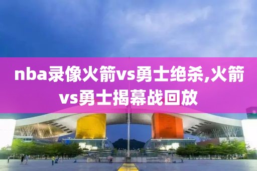 nba录像火箭vs勇士绝杀,火箭vs勇士揭幕战回放
