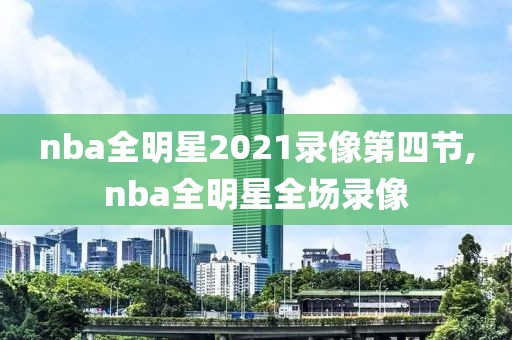 nba全明星2021录像第四节,nba全明星全场录像