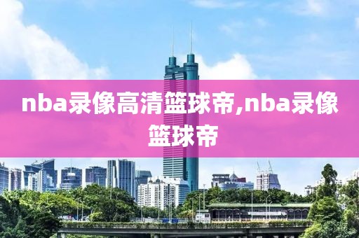 nba录像高清篮球帝,nba录像 篮球帝