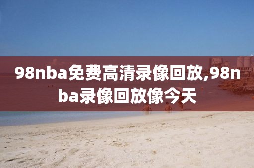 98nba免费高清录像回放,98nba录像回放像今天