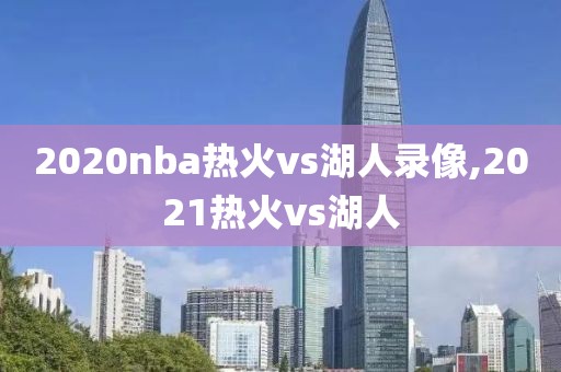 2020nba热火vs湖人录像,2021热火vs湖人