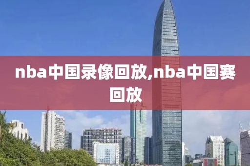 nba中国录像回放,nba中国赛回放