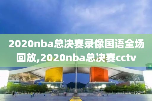 2020nba总决赛录像国语全场回放,2020nba总决赛cctv