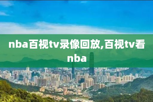 nba百视tv录像回放,百视tv看nba