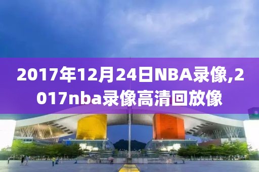 2017年12月24日NBA录像,2017nba录像高清回放像