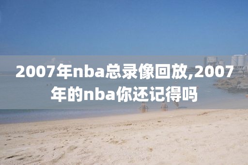 2007年nba总录像回放,2007年的nba你还记得吗