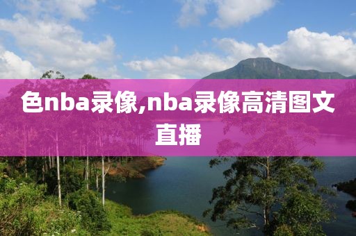 色nba录像,nba录像高清图文直播