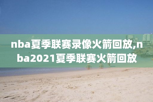 nba夏季联赛录像火箭回放,nba2021夏季联赛火箭回放