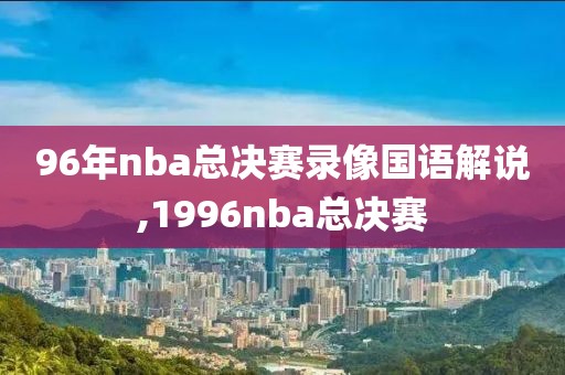 96年nba总决赛录像国语解说,1996nba总决赛