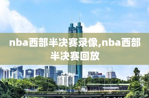 nba西部半决赛录像,nba西部半决赛回放