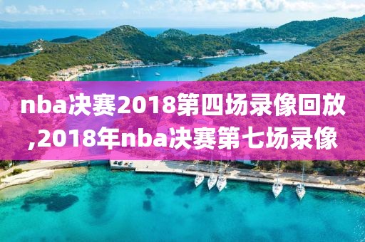 nba决赛2018第四场录像回放,2018年nba决赛第七场录像