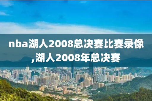 nba湖人2008总决赛比赛录像,湖人2008年总决赛
