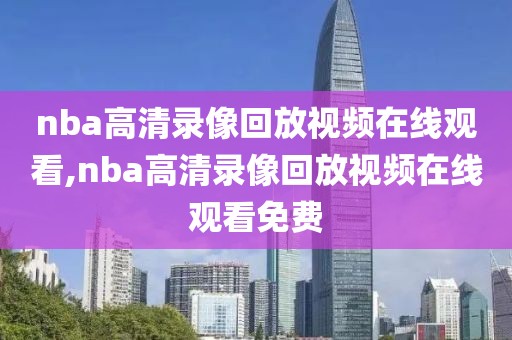 nba高清录像回放视频在线观看,nba高清录像回放视频在线观看免费