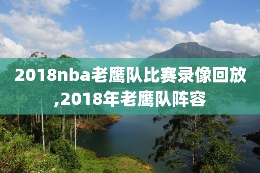 2018nba老鹰队比赛录像回放,2018年老鹰队阵容