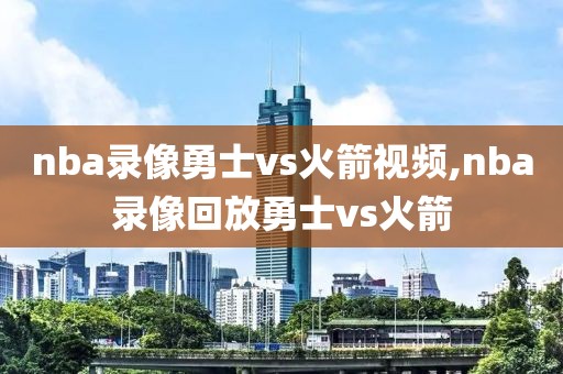 nba录像勇士vs火箭视频,nba录像回放勇士vs火箭